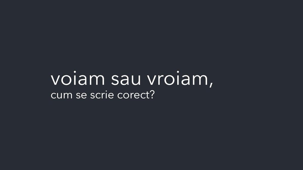 voiam sau vroiam varianta corecta verb